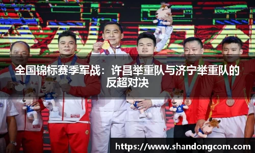 全国锦标赛季军战：许昌举重队与济宁举重队的反超对决