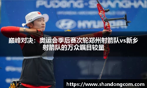 巅峰对决：奥运会季后赛次轮郑州射箭队vs新乡射箭队的万众瞩目较量