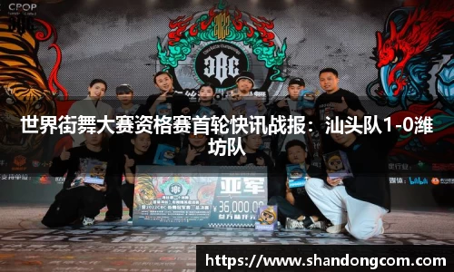 世界街舞大赛资格赛首轮快讯战报：汕头队1-0潍坊队