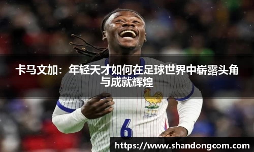 卡马文加：年轻天才如何在足球世界中崭露头角与成就辉煌