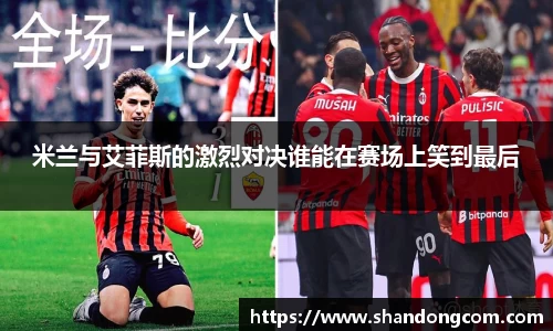 米兰与艾菲斯的激烈对决谁能在赛场上笑到最后