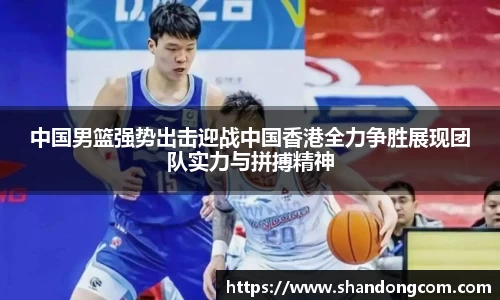 中国男篮强势出击迎战中国香港全力争胜展现团队实力与拼搏精神