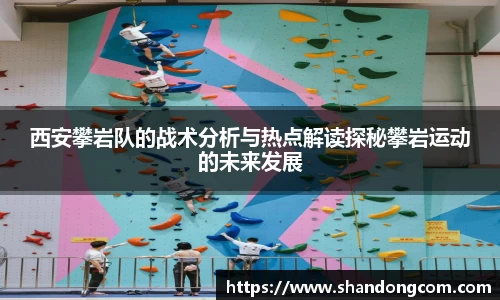 西安攀岩队的战术分析与热点解读探秘攀岩运动的未来发展