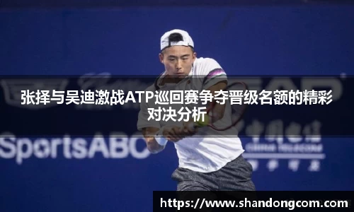 张择与吴迪激战ATP巡回赛争夺晋级名额的精彩对决分析