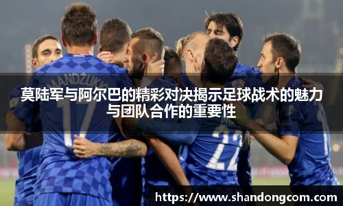 莫陆军与阿尔巴的精彩对决揭示足球战术的魅力与团队合作的重要性