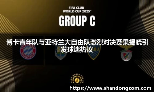 博卡青年队与亚特兰大自由队激烈对决赛果揭晓引发球迷热议